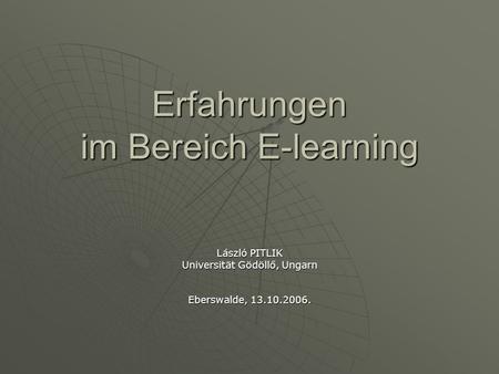 Erfahrungen im Bereich E-learning László PITLIK Universität Gödöllő, Ungarn Eberswalde, 13.10.2006.