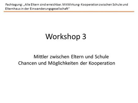 Workshop 3 Fachtagung: Alle Eltern sind erreichbar. MitWirkung- Kooperation zwischen Schule und Elternhaus in der Einwanderungsgesellschaft Mittler zwischen.