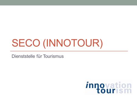 SECO (INNOTOUR) Dienststelle für Tourismus. Was ist Innotour? Innovation Tourismus Es eine staatliche Organisation, welche zum Ziel die Subventionierung.