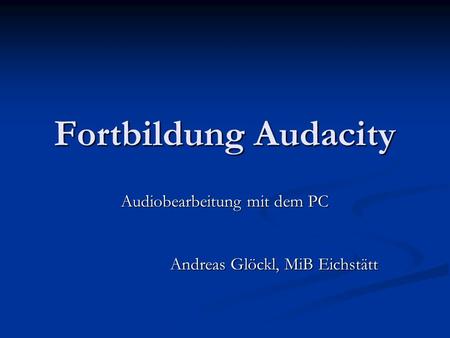 Audiobearbeitung mit dem PC Andreas Glöckl, MiB Eichstätt