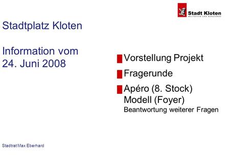 Stadtrat Max Eberhard Stadtplatz Kloten Information vom 24. Juni 2008 Vorstellung Projekt Fragerunde Apéro (8. Stock) Modell (Foyer) Beantwortung weiterer.