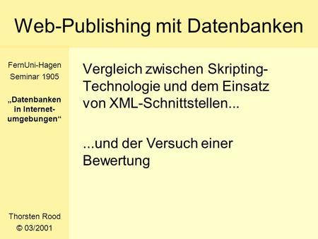 Web-Publishing mit Datenbanken Vergleich zwischen Skripting- Technologie und dem Einsatz von XML-Schnittstellen... Thorsten Rood © 03/2001 FernUni-Hagen.
