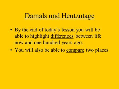 Damals und Heutzutage By the end of todays lesson you will be able to highlight differences between life now and one hundred years ago. You will also be.