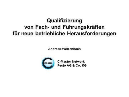 Qualifizierung von Fach- und Führungskräften für neue betriebliche Herausforderungen Andreas Welzenbach C-Master Network Festo AG & Co. KG.