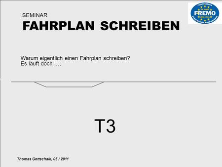 Warum eigentlich einen Fahrplan schreiben? SEMINAR FAHRPLAN SCHREIBEN Thomas Gottschalk, 05 / 2011 T3 Es läuft doch ….