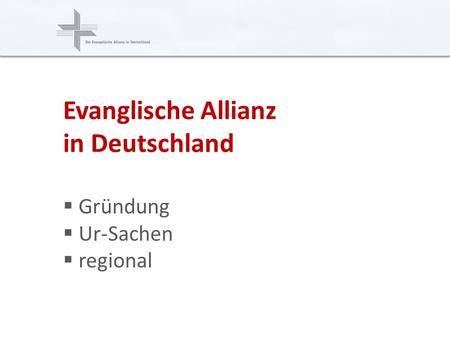 Deutsche Evangelische Allianz (DEA) www.ead.de Evanglische Allianz in Deutschland Gründung Ur-Sachen regional.
