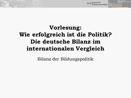 Vorlesung: Wie erfolgreich ist die Politik? Die deutsche Bilanz im internationalen Vergleich Bilanz der Bildungspolitik.