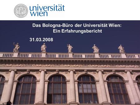 Das Bologna-Büro der Universität Wien: Ein Erfahrungsbericht 31.03.2008.