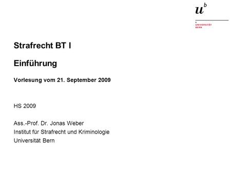 Strafrecht BT I Einführung Vorlesung vom 21. September 2009 HS 2009 Ass.-Prof. Dr. Jonas Weber Institut für Strafrecht und Kriminologie Universität Bern.