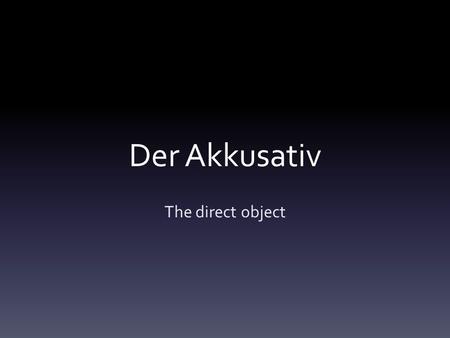 Der Akkusativ The direct object. Subject-Direct Object The students love the beautiful cows in Rast´s classroom. In afternoon, the cows leave school and.