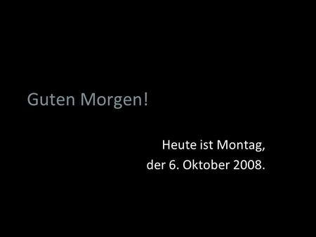 Heute ist Montag, der 6. Oktober 2008.