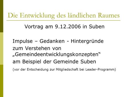 Die Entwicklung des ländlichen Raumes Vortrag am 9.12.2006 in Suben Impulse – Gedanken - Hintergründe zum Verstehen von Gemeindeentwicklungskonzepten am.