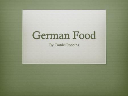 German Food By: Daniel Robbins.