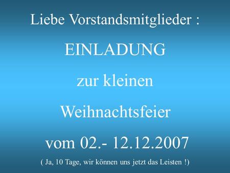 Liebe Vorstandsmitglieder : EINLADUNG zur kleinen Weihnachtsfeier vom 02.- 12.12.2007 ( Ja, 10 Tage, wir können uns jetzt das Leisten !)