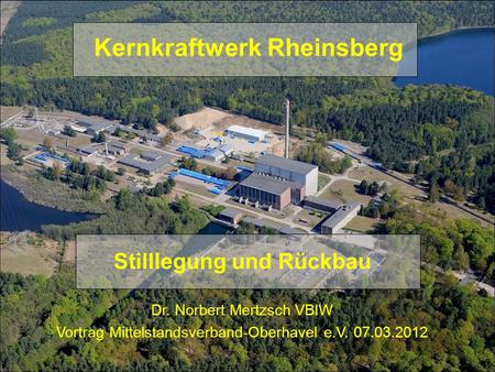 Kernkraftwerk Rheinsberg Stilllegung und Rückbau Dr. Norbert Mertzsch VBIW Vortrag Mittelstandsverband-Oberhavel e.V. 07.03.2012.