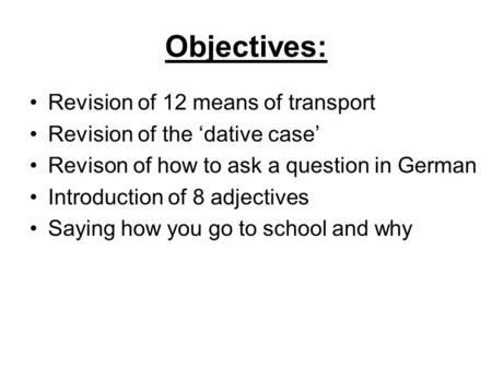 Objectives: Revision of 12 means of transport Revision of the dative case Revison of how to ask a question in German Introduction of 8 adjectives Saying.