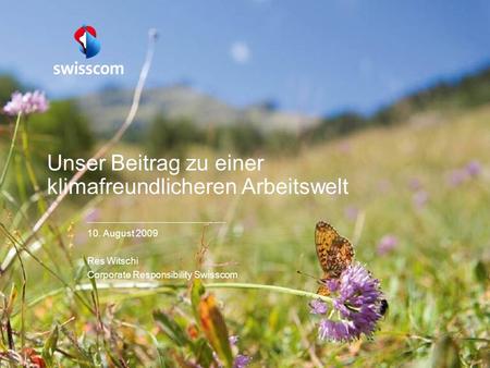 Unser Beitrag zu einer klimafreundlicheren Arbeitswelt 10. August 2009 Res Witschi Corporate Responsibility Swisscom.