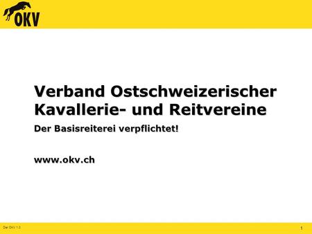 Der OKV 1.0 1 Verband Ostschweizerischer Kavallerie- und Reitvereine Der Basisreiterei verpflichtet! www.okv.ch.