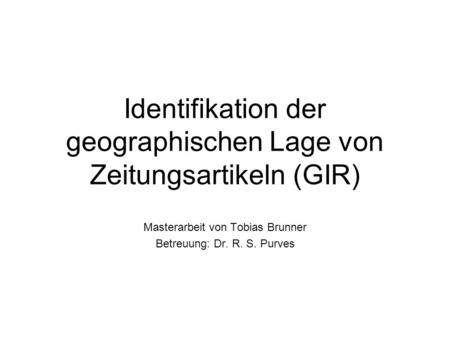 Identifikation der geographischen Lage von Zeitungsartikeln (GIR) Masterarbeit von Tobias Brunner Betreuung: Dr. R. S. Purves.