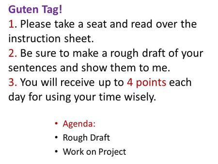 Guten Tag! 1. Please take a seat and read over the instruction sheet. 2. Be sure to make a rough draft of your sentences and show them to me. 3. You will.