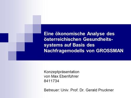 Eine ökonomische Analyse des österreichischen Gesundheits-systems auf Basis des Nachfragemodells von GROSSMAN Konzeptpräsentation von Max Ebenführer 8411734.