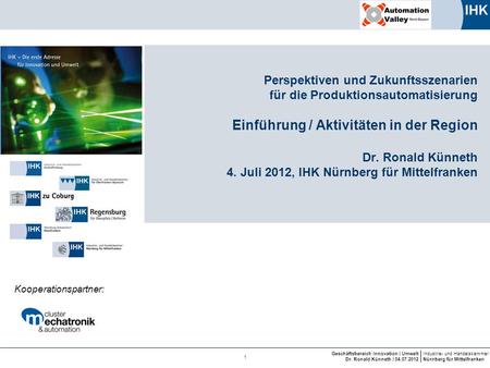 Perspektiven und Zukunftsszenarien für die Produktionsautomatisierung Einführung / Aktivitäten in der Region Dr. Ronald Künneth 4. Juli 2012, IHK.