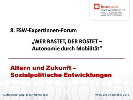 Sektionschef Mag. Manfred PallingerWien, am 22. Oktober 2013 8. FSW-ExpertInnen-Forum WER RASTET, DER ROSTET – Autonomie durch Mobilität Altern und Zukunft.