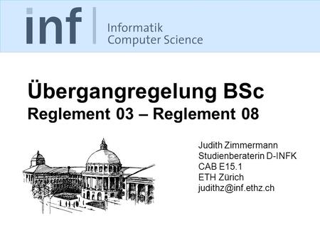Übergangregelung BSc Reglement 03 – Reglement 08 Judith Zimmermann Studienberaterin D-INFK CAB E15.1 ETH Zürich