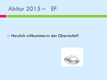 Abitur 2015 – 	EF Herzlich willkommen in der Oberstufe!!!