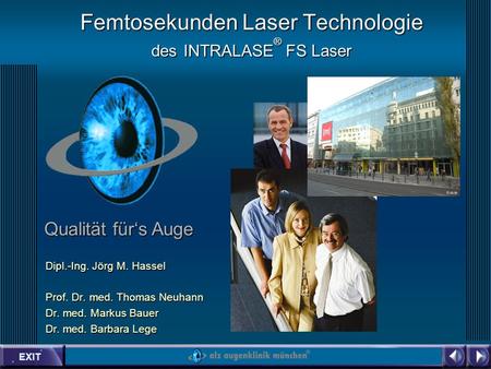 EXIT Qualität fürs Auge Femtosekunden Laser Technologie des INTRALASE ® FS Laser Dipl.-Ing. Jörg M. Hassel Prof. Dr. med. Thomas Neuhann Dr. med. Markus.