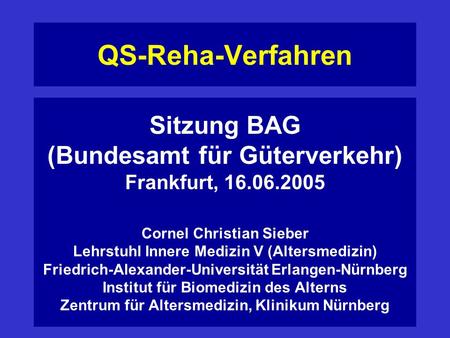 QS-Reha-Verfahren Sitzung BAG (Bundesamt für Güterverkehr) Frankfurt, 16.06.2005 Cornel Christian Sieber Lehrstuhl Innere Medizin V (Altersmedizin) Friedrich-Alexander-Universität.