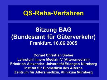 QS-Reha-Verfahren Sitzung BAG (Bundesamt für Güterverkehr) Frankfurt, 16.06.2005 Cornel Christian Sieber Lehrstuhl Innere Medizin V (Altersmedizin) Friedrich-Alexander-Universität.