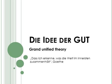D IE I DEE DER GUT Grand unified theory Dass ich erkenne, was die Welt im Innersten zusammenhält, Goethe.