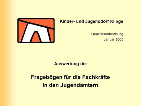 Kinder- und Jugenddorf Klinge Qualitätsentwicklung Januar 2005 Auswertung der Fragebögen für die Fachkräfte in den Jugendämtern.