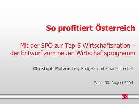 So profitiert Österreich Mit der SPÖ zur Top-5 Wirtschaftsnation – der Entwurf zum neuen Wirtschaftsprogramm Christoph Matznetter, Budget- und Finanzsprecher.
