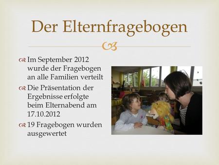 Der Elternfragebogen Im September 2012 wurde der Fragebogen an alle Familien verteilt Die Präsentation der Ergebnisse erfolgte beim Elternabend am 17.10.2012.