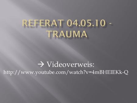  Videoverweis: http://www.youtube.com/watch?v=4mBHEIEKk-Q Referat 04.05.10 - Trauma  Videoverweis: http://www.youtube.com/watch?v=4mBHEIEKk-Q.