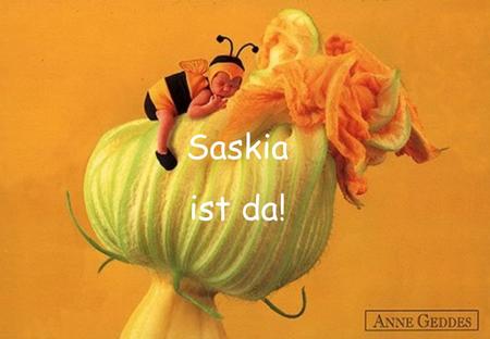 Saskia ist da!. 05.10.2001 - 02:51 Uhr 16 Monate gab es nur mich, jetzt hab ich eine Schwester ! Ihr Name ist Saskia.
