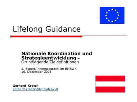Lifelong Guidance Nationale Koordination und Strategieentwicklung – Grundlegende Zieldefinitionen 2. Expert/innengespräch im BMBWK 16. Dezember 2005 Gerhard.