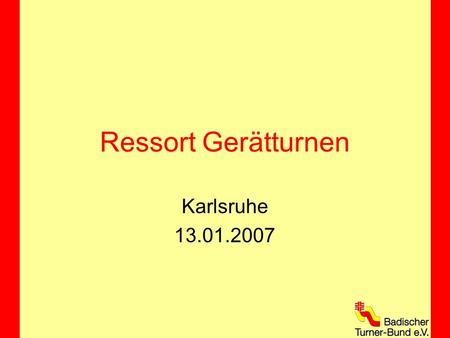 Ressort Gerätturnen Karlsruhe 13.01.2007. Struktur BTB Neue Struktur ab 01.01.2006 Zustimmung Hauptausschuss 30.04.2005 Zustimmung Landesturntag 15.10.2005.