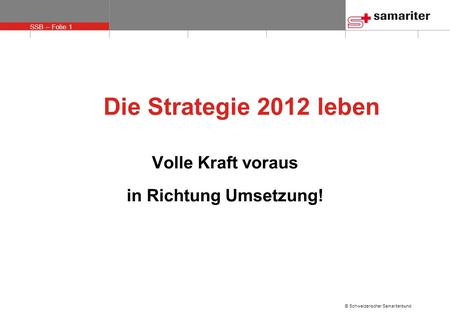 SSB – Folie 1 © Schweizerischer Samariterbund Die Strategie 2012 leben Volle Kraft voraus in Richtung Umsetzung!