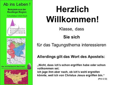 Ab ins Leben ! Beispiele aus der Reutlinger Region Reut- lingen Bad Urach Schuldekan Ulrich Ruck Herzlich Willkommen! Klasse, dass Sie sich für das Tagungsthema.