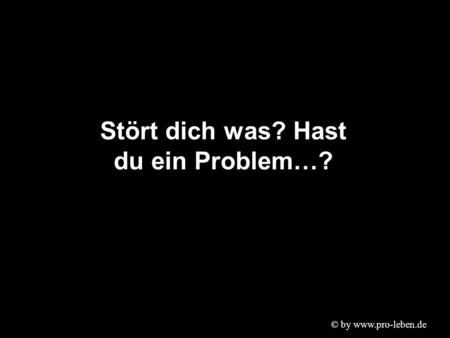 © by www.pro-leben.de Stört dich was? Hast du ein Problem…?