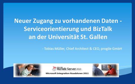 Neuer Zugang zu vorhandenen Daten - Serviceorientierung und BizTalk an der Universität St. Gallen - Tobias Müller, Chief Architect & CEO, progile GmbH.