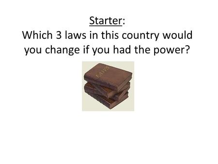 Starter: Which 3 laws in this country would you change if you had the power?