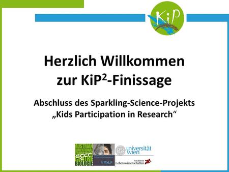 Herzlich Willkommen zur KiP 2 -Finissage Abschluss des Sparkling-Science-Projekts Kids Participation in Research.