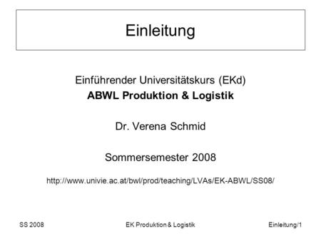 SS 2008EK Produktion & LogistikEinleitung/1 Einleitung Einführender Universitätskurs (EKd) ABWL Produktion & Logistik Dr. Verena Schmid Sommersemester.