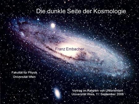Die dunkle Seite der Kosmologie Franz Embacher Vortrag im Rahmen von UNIorientiert Universität Wien, 11. September 2008 Fakultät für Physik Universität.