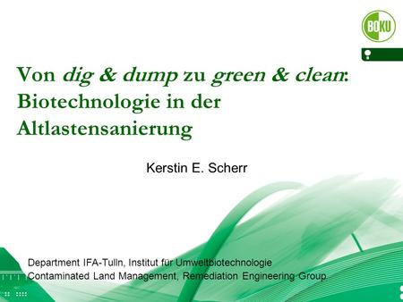 Von dig & dump zu green & clean: Biotechnologie in der Altlastensanierung Kerstin E. Scherr Department IFA-Tulln, Institut für Umweltbiotechnologie Contaminated.