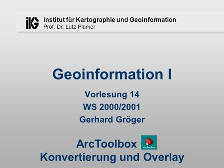 Institut für Kartographie und Geoinformation Prof. Dr. Lutz Plümer Geoinformation I Vorlesung 14 WS 2000/2001 Gerhard Gröger ArcToolbox - Konvertierung.